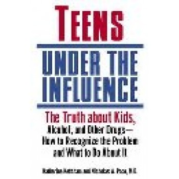 Teens Under the Influence: The Truth About Kids, Alcohol, and Other Drugs - How to Recognize the Problem and What to Do About It by Katherine Ketcham; Nicholas A. Pace 